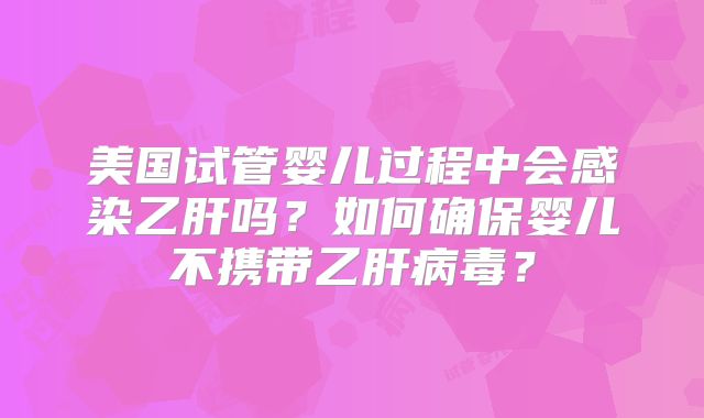 美国试管婴儿过程中会感染乙肝吗？如何确保婴儿不携带乙肝病毒？