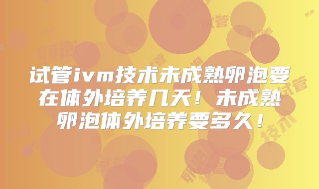 试管ivm技术未成熟卵泡要在体外培养几天！未成熟卵泡体外培养要多久！
