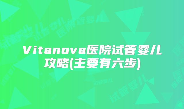 Vitanova医院试管婴儿攻略(主要有六步)