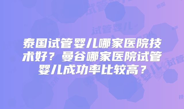 泰国试管婴儿哪家医院技术好？曼谷哪家医院试管婴儿成功率比较高？