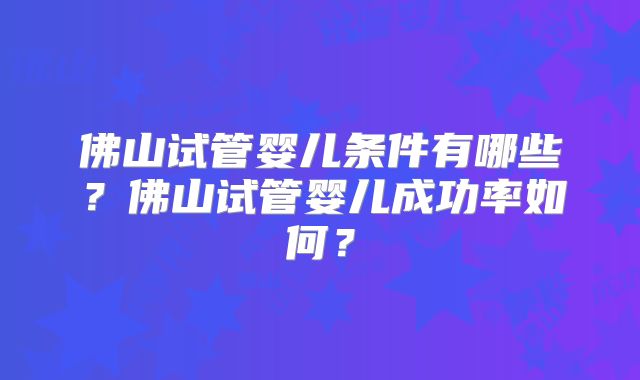 佛山试管婴儿条件有哪些？佛山试管婴儿成功率如何？