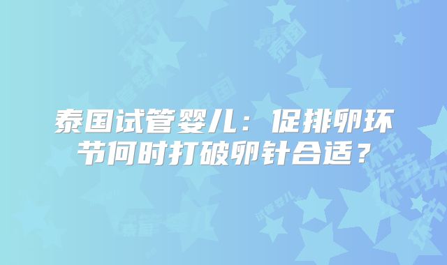 泰国试管婴儿：促排卵环节何时打破卵针合适？