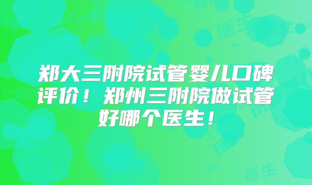 郑大三附院试管婴儿口碑评价！郑州三附院做试管好哪个医生！
