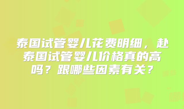 泰国试管婴儿花费明细，赴泰国试管婴儿价格真的高吗？跟哪些因素有关？