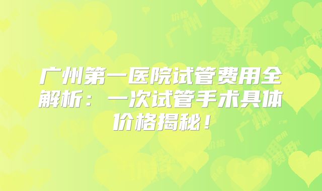 广州第一医院试管费用全解析：一次试管手术具体价格揭秘！