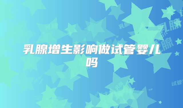 乳腺增生影响做试管婴儿吗