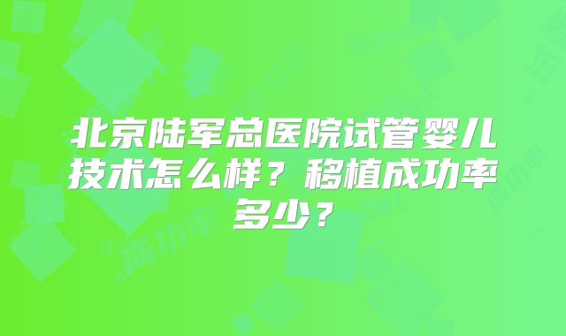 北京陆军总医院试管婴儿技术怎么样？移植成功率多少？