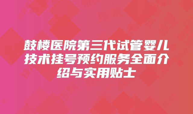 鼓楼医院第三代试管婴儿技术挂号预约服务全面介绍与实用贴士