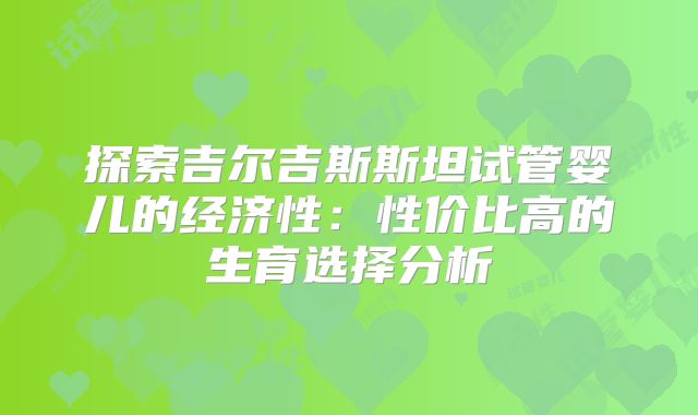 探索吉尔吉斯斯坦试管婴儿的经济性：性价比高的生育选择分析