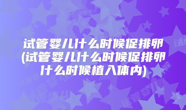 试管婴儿什么时候促排卵(试管婴儿什么时候促排卵什么时候植入体内)