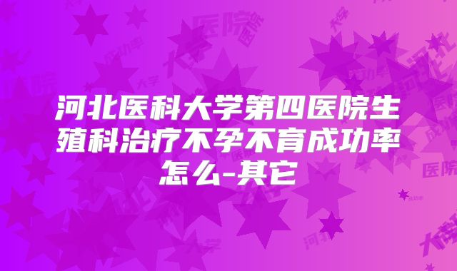 河北医科大学第四医院生殖科治疗不孕不育成功率怎么-其它