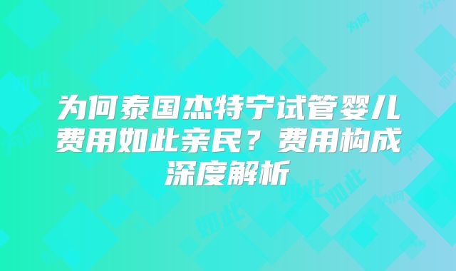 为何泰国杰特宁试管婴儿费用如此亲民?费用构成深度解析