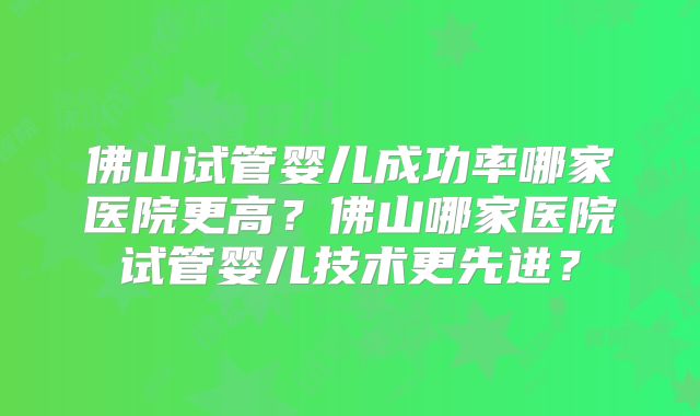 佛山试管婴儿成功率哪家医院更高？佛山哪家医院试管婴儿技术更先进？