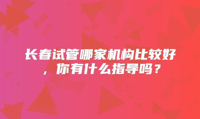 长春试管哪家机构比较好，你有什么指导吗？