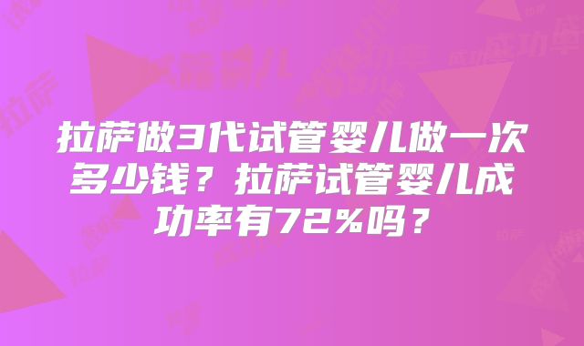 拉萨做3代试管婴儿做一次多少钱？拉萨试管婴儿成功率有72%吗？