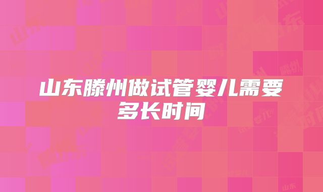 山东滕州做试管婴儿需要多长时间