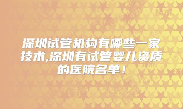 深圳试管机构有哪些一家技术,深圳有试管婴儿资质的医院名单！