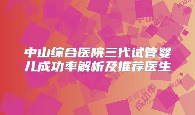 中山综合医院三代试管婴儿成功率解析及推荐医生