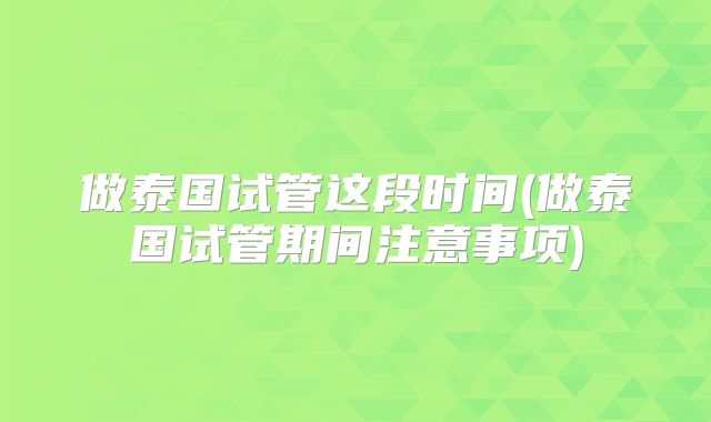 做泰国试管这段时间(做泰国试管期间注意事项)