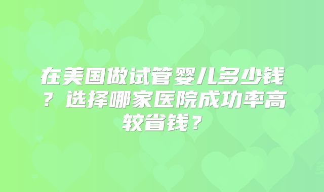 在美国做试管婴儿多少钱？选择哪家医院成功率高较省钱？
