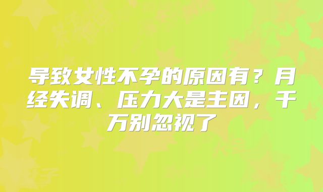 导致女性不孕的原因有？月经失调、压力大是主因，千万别忽视了