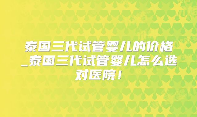 泰国三代试管婴儿的价格_泰国三代试管婴儿怎么选对医院！