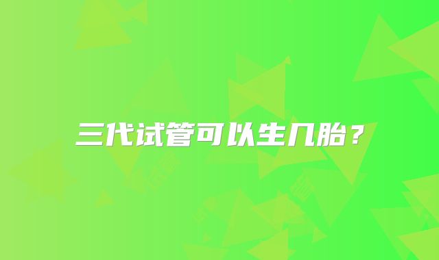 三代试管可以生几胎？