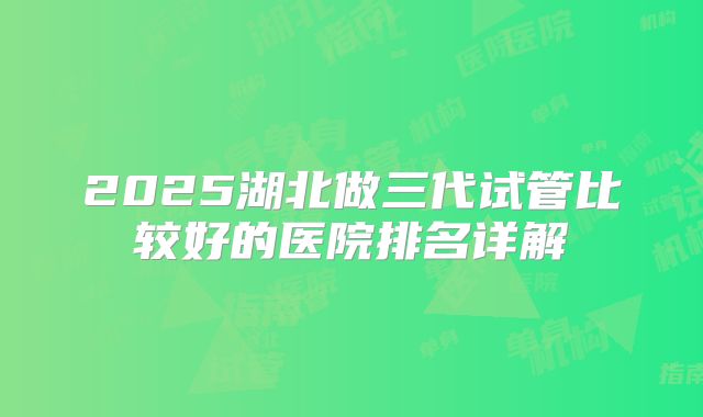 2025湖北做三代试管比较好的医院排名详解