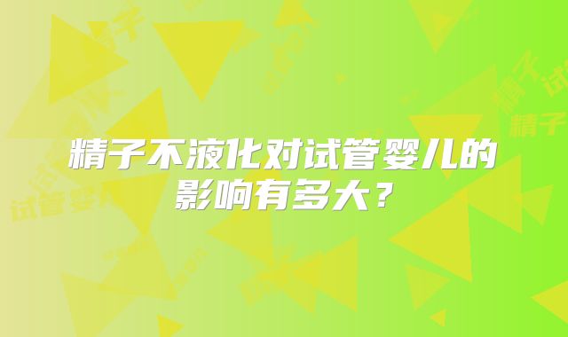 精子不液化对试管婴儿的影响有多大？