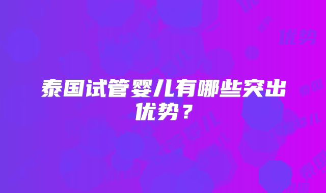 泰国试管婴儿有哪些突出优势？