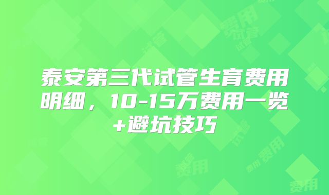 泰安第三代试管生育费用明细，10-15万费用一览+避坑技巧