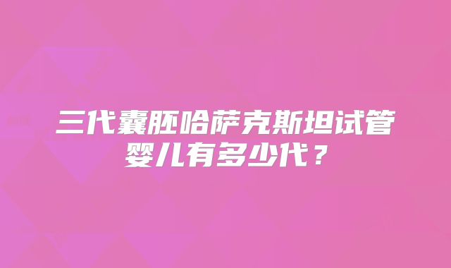 三代囊胚哈萨克斯坦试管婴儿有多少代？