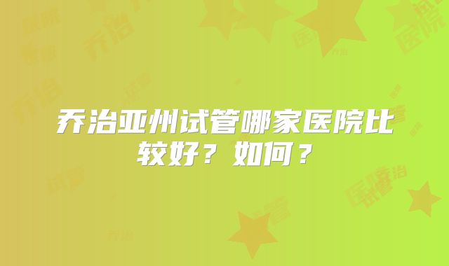 乔治亚州试管哪家医院比较好？如何？