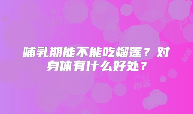 哺乳期能不能吃榴莲？对身体有什么好处？