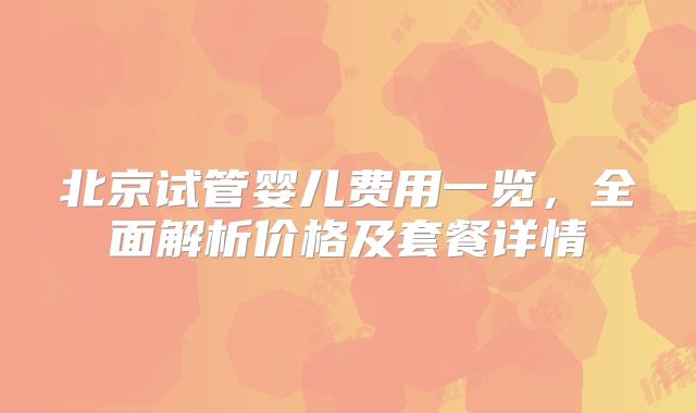 北京试管婴儿费用一览，全面解析价格及套餐详情