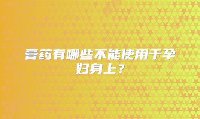 膏药有哪些不能使用于孕妇身上?