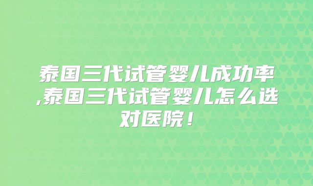 泰国三代试管婴儿成功率,泰国三代试管婴儿怎么选对医院！