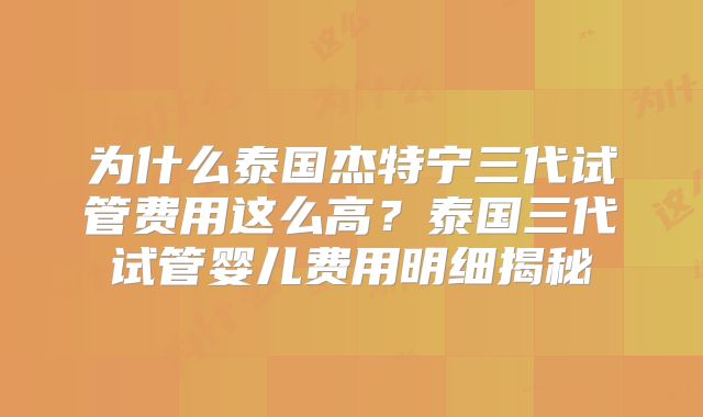 为什么泰国杰特宁三代试管费用这么高？泰国三代试管婴儿费用明细揭秘