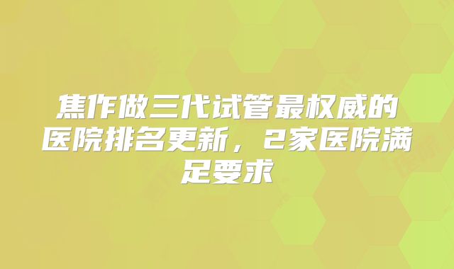 焦作做三代试管最权威的医院排名更新，2家医院满足要求