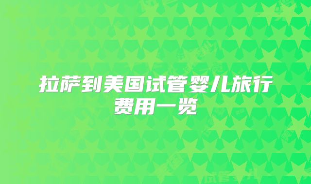 拉萨到美国试管婴儿旅行费用一览