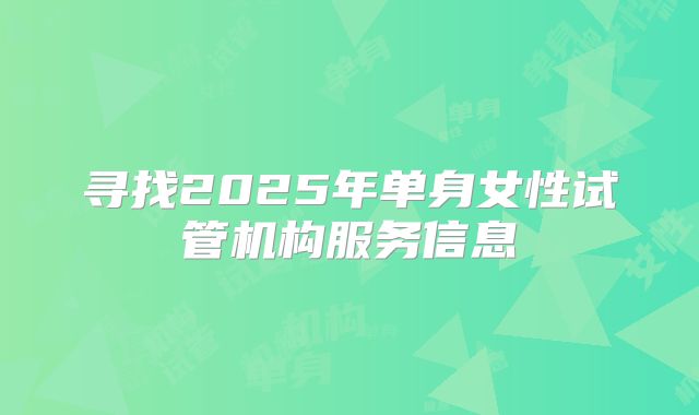 寻找2025年单身女性试管机构服务信息