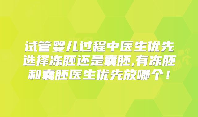 试管婴儿过程中医生优先选择冻胚还是囊胚,有冻胚和囊胚医生优先放哪个！