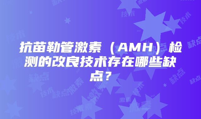 抗苗勒管激素（AMH）检测的改良技术存在哪些缺点？