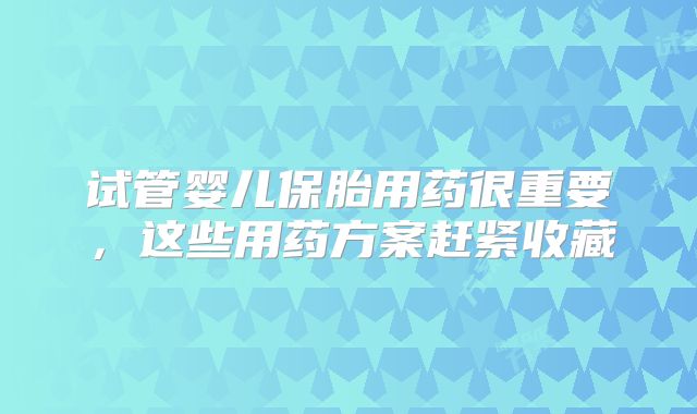 试管婴儿保胎用药很重要，这些用药方案赶紧收藏