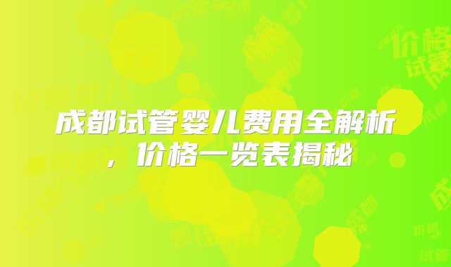 成都试管婴儿费用全解析，价格一览表揭秘