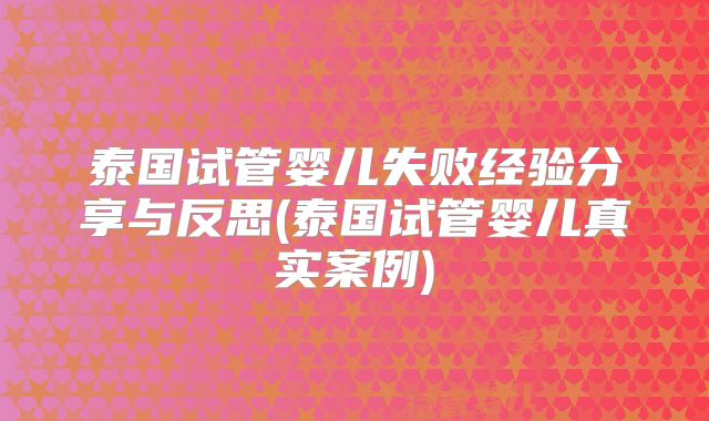 泰国试管婴儿失败经验分享与反思(泰国试管婴儿真实案例)