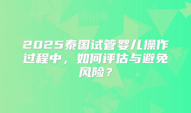 2025泰国试管婴儿操作过程中，如何评估与避免风险？