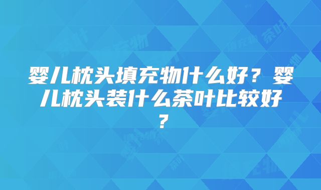 婴儿枕头填充物什么好?婴儿枕头装什么茶叶比较好?