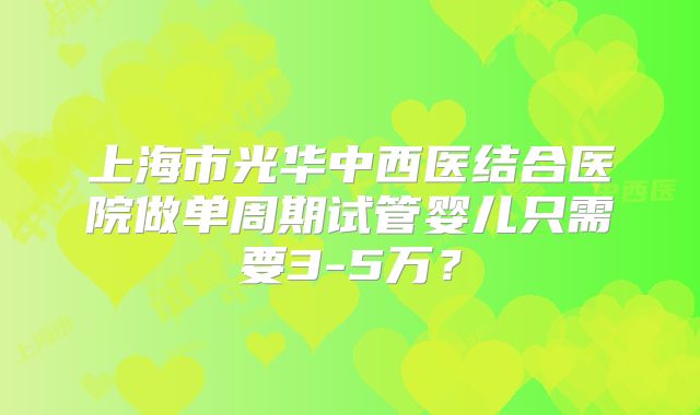 上海市光华中西医结合医院做单周期试管婴儿只需要3-5万?