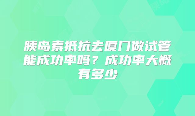 胰岛素抵抗去厦门做试管能成功率吗？成功率大概有多少